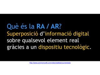 Què és la RA / AR?
Superposició d’informació digital
sobre qualsevol element real
gràcies a un dispositiu tecnològic.
http://www.commoncraft.com/video/realidad-aumentada
 