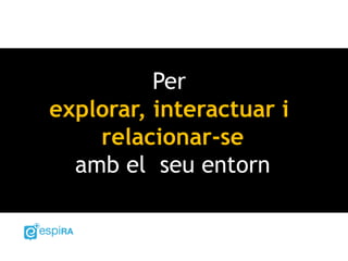 Per
explorar, interactuar i
relacionar-se
amb el seu entorn
 