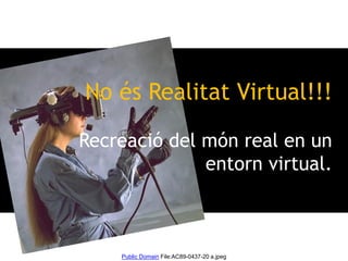 Public Domain File:AC89-0437-20 a.jpeg
No és Realitat Virtual!!!
Recreació del món real en un
entorn virtual.
 