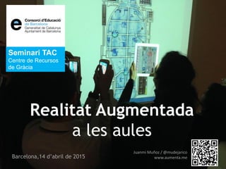Juanmi Muñoz / @mudejarico
www.aumenta.meBarcelona,14 d’abril de 2015
Seminari TAC
Centre de Recursos
de Gràcia
Realitat Augmentada
a les aules
 