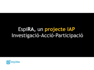 EspiRA, un projecte IAP
Investigació-Acció-Participació
 