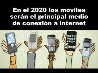 En el 2020 los móviles
serán el principal medio
de conexión a internet
 