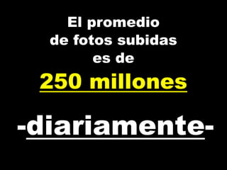 El promedio
de fotos subidas
es de
250 millones
-diariamente-
 
