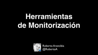 Herramientas
de Monitorización
Roberto Arancibia
@RobertoA
 