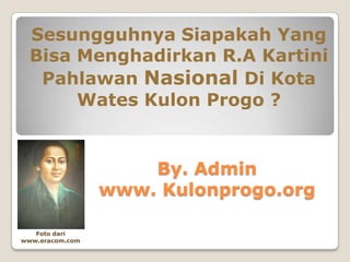 Sesungguhnya Siapakah Yang
  Bisa Menghadirkan R.A Kartini
   Pahlawan Nasional Di Kota
       Wates Kulon Progo ?


                     By. Admin
                 www. Kulonprogo.org

   Foto dari
www.eracom.com
 