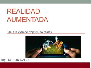 REALIDAD
AUMENTADA
Un a la vida de objetos no reales

Ing . MILTON NADAL
I Jornadas de geografia 3.0. (26
Octubre, Alicante)

 