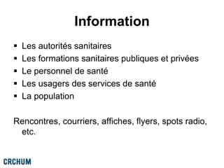Information
 Les autorités sanitaires
 Les formations sanitaires publiques et privées
 Le personnel de santé
 Les usagers des services de santé
 La population
Rencontres, courriers, affiches, flyers, spots radio,
etc.
 