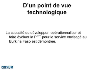 D’un point de vue
technologique
La capacité de développer, opérationnaliser et
faire évoluer la PFT pour le service envisagé au
Burkina Faso est démontrée.
 
