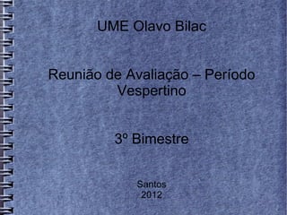UME Olavo Bilac


Reunião de Avaliação – Período
         Vespertino


         3º Bimestre


            Santos
             2012
 