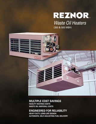 ®




                           Waste Oil Heaters
                           (350 & 500 MBH)




MULTIPLE COST SAVINGS
FACILITY HEATING COSTS
WASTE OIL DISPOSAL COSTS

ENGINEERED FOR RELIABILITY
HEAVY DUTY, LONG-LIFE DESIGN
AUTOMATIC, SELF-ADJUSTING FUEL DELIVERY
 