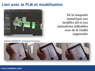 www.maubon.com 
Lien avec le PLM et modélisation 
De la maquette numérique aux modèles 3D et aux animations utilisables avec de la réalité augmentée 
Solution DIGINEXT : Cortona3D et Inscape  