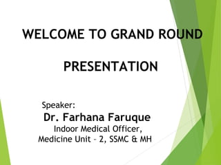 WELCOME TO GRAND ROUND
PRESENTATION
Speaker:
Dr. Farhana Faruque
Indoor Medical Officer,
Medicine Unit – 2, SSMC & MH
 