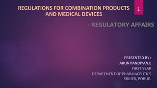 REGULATIONS FOR COMBINATION PRODUCTS
AND MEDICAL DEVICES
PRESENTED BY :
ARUN PANDIYAN.E
FIRST YEAR
DEPARTMENT OF PHARMACEUTICS
SRIHER, PORUR.
1
 