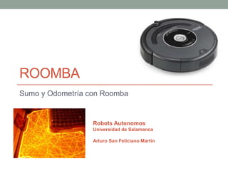 ROOMBA
Sumo y Odometría con Roomba


                  Robots Autonomos
                  Universidad de Salamanca

                  Arturo San Feliciano Martín
 
