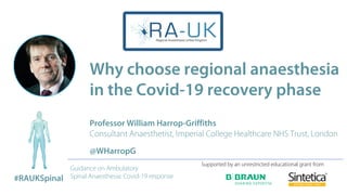 Guidance on Ambulatory
Spinal Anaesthesia: Covid-19 response
Why choose regional anaesthesia
in the Covid-19 recovery phase
Professor William Harrop-Griffiths
Consultant Anaesthetist, Imperial College Healthcare NHS Trust, London
@WHarropG
Supported by an unrestricted educational grant from
#RAUKSpinal
 