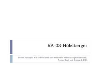 RA-03-Hölzlberger Wissen managen. Wie Unternehmen ihre wertvollste Ressource optimal nutzen;  Probst, Raub und Romhardt 2006 