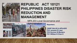 Reporters:
CINSP SALUD A APILADO
FO3 Janssen R Lazo
FO3 Norman B Montero
FO1 William N Chan II
REPUBLIC ACT 10121
PHILIPPINES DISASTER RISK
REDUCTION AND
MANAGEMENT
MPA 203 Local Governance and
Administration
 