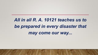 All in all R. A. 10121 teaches us to
be prepared in every disaster that
may come our way...
 