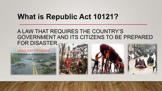 A LAW THAT REQUIRES THE COUNTRY‘S
GOVERNMENT AND ITS CITIZENS TO BE PREPARED
FOR DISASTER.
What is Republic Act 10121?
 