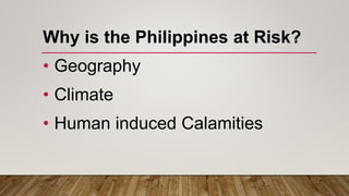 Why is the Philippines at Risk?
• Geography
• Climate
• Human induced Calamities
 