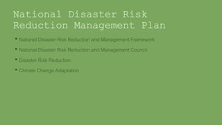 Office of the
Civil Defense
• Tasked in formulating the
National Disaster Risk
Reduction Management Plan
(NDRRMP)
• National Disaster Risk Reduction and Management Framework
• National Disaster Risk Reduction and Management Council
• Disaster Risk Reduction
• Climate Change Adaptation
 