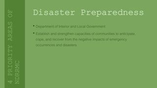 Disaster Preparedness
• Department of Interior and Local Government
• Establish and strengthen capacities of communities to anticipate,
cope, and recover from the negative impacts of emergency
occurrences and disasters
4PRIORITYAREASOF
NDRRMC
 