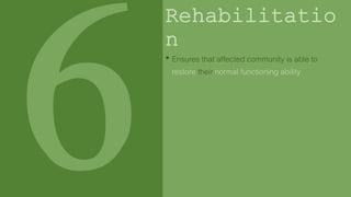 Rehabilitatio
n
• Ensures that affected community is able to
restore their normal functioning ability
 