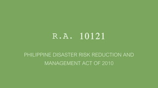 R.A. 10121
PHILIPPINE DISASTER RISK REDUCTION AND
MANAGEMENT ACT OF 2010
 