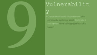 Vulnerabilit
y
• Characteristics and circumstances of a
community, system or asset, that make it
susceptible to the damaging effects of a
hazard
 