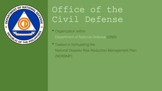 Office of the
Civil Defense
• Organization within
Department of National Defense (DND)
• Tasked in formulating the
National Disaster Risk Reduction Management Plan
(NDRRMP)
 