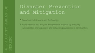 Disaster Prevention
and Mitigation
• Department of Science and Technology
• Avoid hazards and mitigate their potential impacts by reducing
vulnerabilities and exposure, and enhancing capacities of communities
4PRIORITYAREASOF
NDRRMC
 