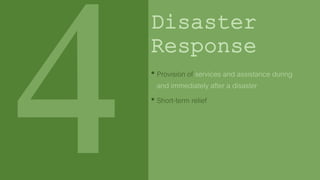 Disaster
Response
• Provision of services and assistance during
and immediately after a disaster
• Short-term relief
 