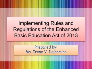 Implementing Rules and
Regulations of the Enhanced
Basic Education Act of 2013
Prepared by:
Ms. Irene V. Delarmino
 
