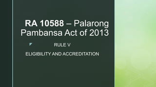 z
RA 10588 – Palarong
Pambansa Act of 2013
RULE V
ELIGIBILITY AND ACCREDITATION
 