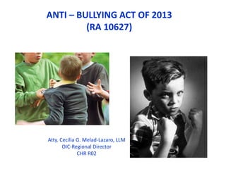 ANTI – BULLYING ACT OF 2013
(RA 10627)
Atty. Cecilia G. Melad-Lazaro, LLM
OIC-Regional Director
CHR R02
 
