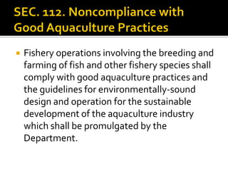  Fishery operations involving the breeding and
farming of fish and other fishery species shall
comply with good aquaculture practices and
the guidelines for environmentally-sound
design and operation for the sustainable
development of the aquaculture industry
which shall be promulgated by the
Department.
 