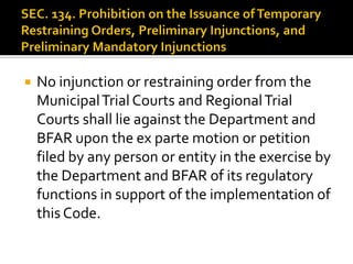  No injunction or restraining order from the
MunicipalTrial Courts and RegionalTrial
Courts shall lie against the Department and
BFAR upon the ex parte motion or petition
filed by any person or entity in the exercise by
the Department and BFAR of its regulatory
functions in support of the implementation of
this Code.
 