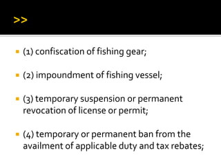  (1) confiscation of fishing gear;
 (2) impoundment of fishing vessel;
 (3) temporary suspension or permanent
revocation of license or permit;
 (4) temporary or permanent ban from the
availment of applicable duty and tax rebates;
 
