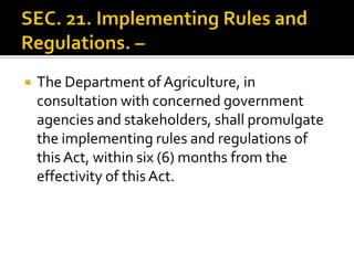  The Department of Agriculture, in
consultation with concerned government
agencies and stakeholders, shall promulgate
the implementing rules and regulations of
this Act, within six (6) months from the
effectivity of thisAct.
 