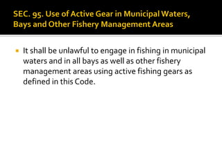  It shall be unlawful to engage in fishing in municipal
waters and in all bays as well as other fishery
management areas using active fishing gears as
defined in this Code.
 