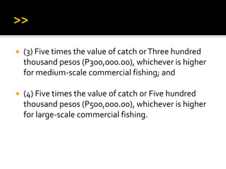  (3) Five times the value of catch orThree hundred
thousand pesos (P300,000.00), whichever is higher
for medium-scale commercial fishing; and
 (4) Five times the value of catch or Five hundred
thousand pesos (P500,000.00), whichever is higher
for large-scale commercial fishing.
 