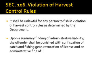  It shall be unlawful for any person to fish in violation
of harvest control rules as determined by the
Department.
 Upon a summary finding of administrative liability,
the offender shall be punished with confiscation of
catch and fishing gear, revocation of license and an
administrative fine of:
 