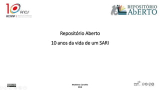 Repositório Aberto
10 anos da vida de um SARI
Madalena Carvalho
2018
 