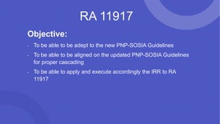 RA 11917
Objective:
- To be able to be adept to the new PNP-SOSIA Guidelines
- To be able to be aligned on the updated PNP-SOSIA Guidelines
for proper cascading
- To be able to apply and execute accordingly the IRR to RA
11917
 