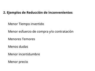 2. Ejemplos de Reducción de inconvenientes
Menor Tiempo invertido
Menor esfuerzo de compra y/o contratación
Menores Temores
Menos dudas
Menor incertidumbre
Menor precio
 