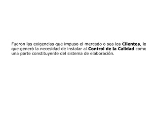 Fueron las exigencias que impuso el mercado o sea los Clientes
Clientes, lo
que generó la necesidad de instalar al Control de la Calidad
Control de la Calidad como
una parte constituyente del sistema de elaboración.
 