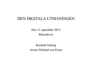DEN DIGITALA UTMANINGEN
Den 11 september 2013
Riksarkivet
Kenneth Nyberg
Jessica Parland-von Essen
 