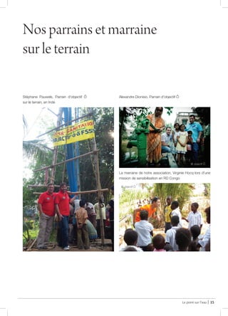 Le point sur l’eau | 15
Nos parrains et marraine
sur le terrain
Alexandre Dionisio, Parrain d'objectif ÔStéphane Pauwels, Parrain d'objectif Ô
sur le terrain, en Inde
La marraine de notre association, Virginie Hocq lors d'une
mission de sensibilisation en RD Congo
@ Ronald Dersin
@ objectif Ô
@ objectif Ô
 