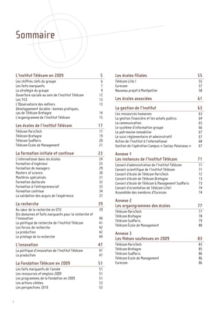 Sommaire


    L’Institut Télécom en 2009                             5    Les écoles filiales                                  55
    Les chiffres clefs du groupe                            6   Télécom Lille I                                      55
    Les faits marquants                                     7   Eurecom                                              57
    La stratégie du groupe                                  9   Nouveau projet à Montpellier                         58
    Ouverture sociale au sein de l’Institut Télécom        12
    Les TICE                                               13   Les écoles associées                                 61
    L’Observatoire des métiers                             13
    Développement durable : bonnes pratiques,                   La gestion de l’Institut                             63
    cas de Télécom Bretagne                                14   Les ressources humaines                              63
    L’organigramme de l’Institut Télécom                   15   La gestion financière et les achats publics          64
                                                                La communication                                     65
    Les écoles de l’Institut Télécom                       17   Le système d’information groupe                      66
    Télécom ParisTech                                      17   Le patrimoine immobilier                             67
    Télécom Bretagne                                       19   Le suivi réglementaire et administratif              67
    Télécom SudParis                                       20   Action de l’Institut à l’international               68
    Télécom École de Management                            21   Gestion de l’opération Campus « Saclay-Palaiseau »   67
    La formation initiale et continue                      23   Annexe 1
    L’international dans les écoles                        24   Les instances de l’Institut Télécom                  71
    Formation d’ingénieur                                  25   Conseil d’administration de l’Institut Télécom       71
    Formation de managers                                  29   Conseil scientifique de l’Institut Télécom           71
    Masters of science                                     30   Conseil d’école de Télécom ParisTech                 72
    Mastères spécialisés                                   31   Conseil d’école de Télécom Bretagne                  73
    Formation doctorale                                    32   Conseil d’école de Télécom & Management SudParis     73
    Formation à l’entrepreneuriat                          33   Conseil d’orientation de Télécom Lille1              74
    Formation continue                                     34   Assemblée des membres d’Eurecom                      74
    La validation des acquis de l’expérience               37
                                                                Annexe 2
    La recherche                                           39   Les organigrammes des écoles                         77
    Au cœur de la recherche en STIC                        39   Télécom ParisTech                                    77
    Dix domaines et faits marquants pour la recherche et        Télécom Bretagne                                     78
    l’innovation                                           40
                                                                Télécom SudParis                                     79
    La politique de recherche de l’Institut Télécom        41
                                                                Télécom École de Management                          80
    Les forces de recherche                                42
    La production                                          42   Annexe 3
    Le pilotage de la recherche                            44
                                                                Les thèses soutenues en 2009                         83
    L’innovation                                           47   Télécom ParisTech                                    83
    La politique d’innovation de l’Institut Télécom        47   Télécom Bretagne                                     85
    La production                                          47   Télécom SudParis                                     86
                                                                Télécom Ecole de Management                          86
    La Fondation Télécom en 2009                           51   Eurecom                                              86
    Les faits marquants de l’année                         51
    Les ressources et emplois 2009                         51
    Les programmes de la Fondation en 2009                 51
    Les actions ciblées                                    53
    Les perspectives 2010                                  53


2
 