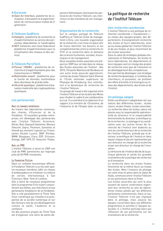 A Eurecom




                                                                                          Une recherche coordonnée
                                             jeuners thématiques réunissant les par-




                                             Organisation de la recherche
§ Open Air Interface, plateforme de si-      tenaires de l’Institut Télécom, ses cher-




À Télécom SudParis
  mulation, d’émulation et d’expérimen-      cheurs et des membres de son manage-
  tation de communication mobile de 4e       ment.
  génération

                                                                                          L’Institut Télécom a une politique de re-
                                             Sur le campus partagé de Télécom             cherche coordonnée «  fractalement  »  :
§ Hadaptic, plateforme de recherche et       SudParis et Télécom École de manage-         au niveau des équipes-projets, des dé-
  d’expérimentation au service des per-      ment à Évry, une nouvelle organisation       partements d’enseignement-recherche
  sonnes dépendantes et handicapées          de la recherche s’est mise en place afin     des écoles et leurs laboratoires, ainsi
§ NCF (networks and cloud federation)        de mieux identifier les besoins et les       qu’au niveau global de l’Institut Télécom




À Télécom ParisTech
  plateforme d’expérimentation pour la       complémentarités entre la recherche en       et de ses filiales, et plus récemment de
  virtualisation des réseaux et des ser-     STIC et la recherche dans le domaine         ses écoles associées.
  vices                                      des sciences humaines, sociales, écono-      Dans le cadre de stratégies globales dis-
                                             miques et de management.                     ciplinaires et thématiques, les écoles et
                                             Deux nouvelles écoles associées ont pré-     leurs laboratoires, les départements et
                                             paré en 2009 leur arrivée dans le réseau     leurs équipes sont en charge des projets
§ Penser 100GBit : plateforme de re-         des Écoles associées de l’Institut  : dès    de recherche ainsi que de l’évolution et
  cherche et d’expérimentation pour des      2010, l’Enseirb-Matmeca de Bordeaux et       du développement des compétences.
  transmissions à 100GBit                    une autre école associée apporteront,        Ceci permet de développer une stratégie
§ Multimédia massif : plateforme pour        comme les écoles Télécom Saint-Étienne       de recherche dynamique, à l’initiative des
  la fouille de données multimédias          et l’École nationale supérieure de           chercheurs, et puissante, car profitant




                                                                                          Un pilotage adapté
  dans des bases de grande taille            Physique de Strasbourg, leur contribu-       des effets d’échelle et d’envergure au ni-




Les partenariats
§ Sécurité quantique : plateforme d’éva-     tion à la dynamique de recherche de          veau des départements, des écoles et de
  luation matérielle des cryptosystèmes      l’Institut Télécom.                          l’Institut.
  quantiques                                 Un groupe de travail a été organisé entre
                                                                                          La politique de recherche




                                             l’Institut Télécom et les écoles des Mines
                                             pour étudier le cadre d’une collaboration
                                                                                          de l’Institut Télécom




                                             accrue. Il a contribué à la rédaction d’un   Cette coordination s’adapte bien sûr aux
                                             rapport à la ministre de l’Économie, de      statuts des différentes écoles  : écoles
                                             l’Industrie et de l’Emploi dans ce sens.     cœurs, écoles filiales, écoles associées.
Au travers des laboratoires communs,                                                      La recherche dans les écoles cœurs est
des chaires, d’Eurecom et de la                                                           placée sous la responsabilité opération-
Fondation, 10 nouvelles grandes entre-                                                    nelle du directeur et la responsabilité
prises ont développé des partenariats                                                     fonctionnelle du directeur scientifique ou
avec l’Institut Télécom: Accenture,                                                       de la recherche. Le pilotage et la coordi-
Altran, Bull, Dassault Systèmes, Monaco                                                   nation avec les autres forces de re-
Telecom, Sopra, Thomson, Symantec et                                                      cherche de l’Institut sont élaborés au
Vivendi qui viennent s’ajouter au 13 exis-                                                sein du comité directeur de la recherche
tantes Alcatel Lucent, BNP Paribas,                                                       de l’Institut Télécom, présidé par le di-
BMW, Bouygues, Cisco, EDF, Ericsson,                                                      recteur scientifique de l’Institut et dans
Orange, SAP, SFR, ST, Swiscom, Thales.                                                    lequel chaque école est représentée par
                                                                                          son directeur en charge de la recherche
                                                                                          et par son directeur en charge de l’inno-
L’Institut Télécom a lancé en 2009 son                                                    vation.
club de PME partenaires qui regroupe                                                      Le directoire de l’Institut décide de la po-
près de 50 PME innovantes.                                                                litique générale et valide les grandes
                                                                                          orientations de la politique de recherche
                                                                                          et d’innovation.
Dans un contexte économique difficile,                                                    La recherche dans les écoles filiales
la Fondation Télécom a su recruter qua-                                                   fonctionne de la même façon au niveau
tre nouveaux membres, bâtir un réseau                                                     des écoles. Mais l’instance de pilotage
d’ambassadeurs et initialiser la création                                                 est celle mise en place dans le statut de
de cercles internationaux à San                                                           filiale, commune entre l’Institut Télécom
Francisco, New -York et Londres.                                                          et ses partenaires dans la filiale.
Elle a lancé de nouveaux programmes                                                       Les écoles associées qui sont le plus
dont le programme First ouvert conjoin-                                                   souvent de nature universitaire organi-
AVEC LES GRANDES ENTREPRISES




tement aux élèves, aux chercheurs et aux                                                  sent leur recherche au sein de labora-
partenaires fondateurs de la Fondation.                                                   toires mixtes pilotés par les différents
Elle a créé parallèlement le Think Tank                                                   partenaires institutionnels. Dans ce cas,
Futur numérique qui travaille à la pros-                                                  l’Institut Télécom n’est pas impliqué
pective de la société numérique et sur                                                    dans le pilotage, mais associe les
des facteurs clés de son développement                                                    équipes concernées dans ses différents
comme la santé, l’audience et la                                                          programmes et activités (« équipes as-
confiance.                                                                                sociées »). L’Institut participe alors aux
Un des premiers projets du Think Tank                                                     réflexions de ses partenaires sur les
est d’organiser une série de petits-dé-                                                   orientations de la recherche.
AVEC LES PME




LA FONDATION TÉLÉCOM




                                                                                                                                         41
 